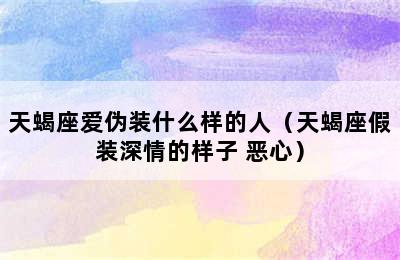 天蝎座爱伪装什么样的人（天蝎座假装深情的样子 恶心）